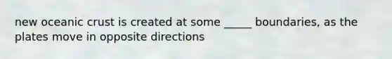 new oceanic crust is created at some _____ boundaries, as the plates move in opposite directions