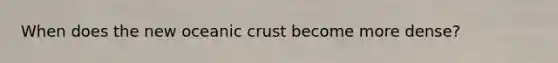 When does the new <a href='https://www.questionai.com/knowledge/kPVS0KdHos-oceanic-crust' class='anchor-knowledge'>oceanic crust</a> become more dense?