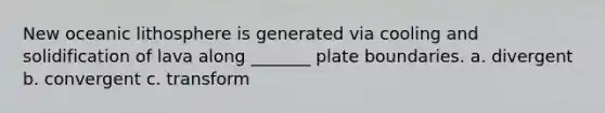 New oceanic lithosphere is generated via cooling and solidification of lava along _______ plate boundaries. a. divergent b. convergent c. transform