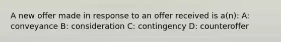 A new offer made in response to an offer received is a(n): A: conveyance B: consideration C: contingency D: counteroffer