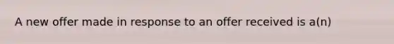 A new offer made in response to an offer received is a(n)