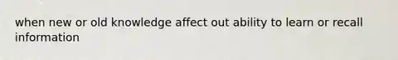 when new or old knowledge affect out ability to learn or recall information
