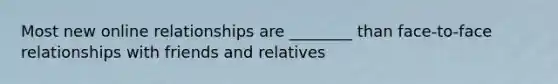 Most new online relationships are ________ than face-to-face relationships with friends and relatives