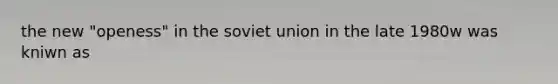 the new "openess" in the soviet union in the late 1980w was kniwn as