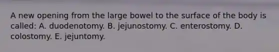 A new opening from the large bowel to the surface of the body is called: A. duodenotomy. B. jejunostomy. C. enterostomy. D. colostomy. E. jejuntomy.