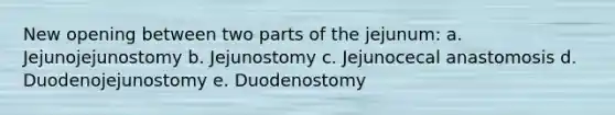 New opening between two parts of the jejunum: a. Jejunojejunostomy b. Jejunostomy c. Jejunocecal anastomosis d. Duodenojejunostomy e. Duodenostomy