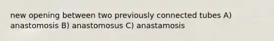 new opening between two previously connected tubes A) anastomosis B) anastomosus C) anastamosis