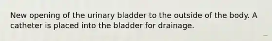 New opening of the urinary bladder to the outside of the body. A catheter is placed into the bladder for drainage.