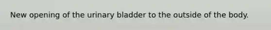 New opening of the urinary bladder to the outside of the body.