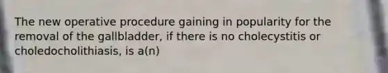 The new operative procedure gaining in popularity for the removal of the gallbladder, if there is no cholecystitis or choledocholithiasis, is a(n)