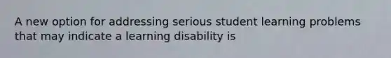 A new option for addressing serious student learning problems that may indicate a learning disability is