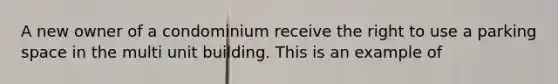 A new owner of a condominium receive the right to use a parking space in the multi unit building. This is an example of