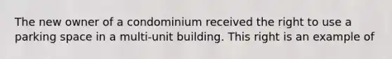 The new owner of a condominium received the right to use a parking space in a multi-unit building. This right is an example of