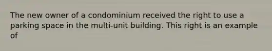 The new owner of a condominium received the right to use a parking space in the multi-unit building. This right is an example of