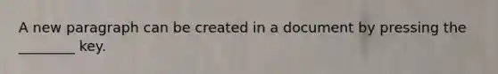 A new paragraph can be created in a document by pressing the ________ key.