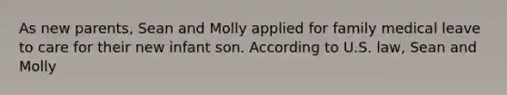 As new parents, Sean and Molly applied for family medical leave to care for their new infant son. According to U.S. law, Sean and Molly