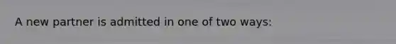 A new partner is admitted in one of two ways: