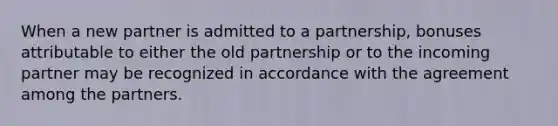 When a new partner is admitted to a partnership, bonuses attributable to either the old partnership or to the incoming partner may be recognized in accordance with the agreement among the partners.