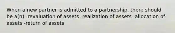 When a new partner is admitted to a partnership, there should be a(n) -revaluation of assets -realization of assets -allocation of assets -return of assets