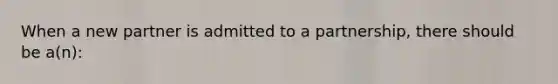 When a new partner is admitted to a partnership, there should be a(n):