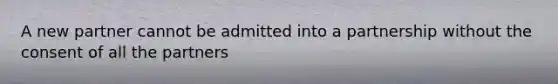 A new partner cannot be admitted into a partnership without the consent of all the partners