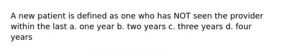 A new patient is defined as one who has NOT seen the provider within the last a. one year b. two years c. three years d. four years