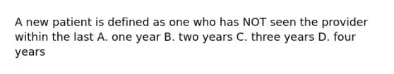 A new patient is defined as one who has NOT seen the provider within the last A. one year B. two years C. three years D. four years