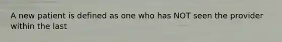 A new patient is defined as one who has NOT seen the provider within the last
