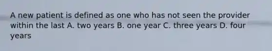 A new patient is defined as one who has not seen the provider within the last A. two years B. one year C. three years D. four years