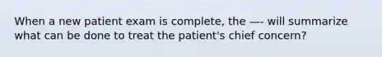 When a new patient exam is complete, the —- will summarize what can be done to treat the patient's chief concern?