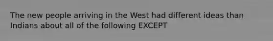 The new people arriving in the West had different ideas than Indians about all of the following EXCEPT