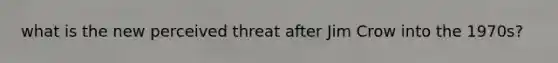 what is the new perceived threat after Jim Crow into the 1970s?