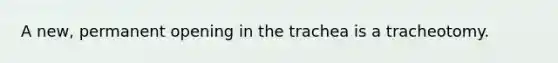 A new, permanent opening in the trachea is a tracheotomy.