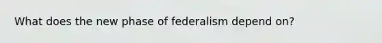 What does the new phase of federalism depend on?