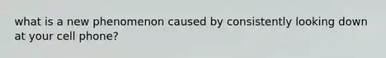 what is a new phenomenon caused by consistently looking down at your cell phone?