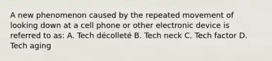 A new phenomenon caused by the repeated movement of looking down at a cell phone or other electronic device is referred to as: A. Tech décolleté B. Tech neck C. Tech factor D. Tech aging