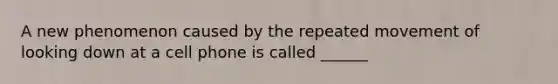 A new phenomenon caused by the repeated movement of looking down at a cell phone is called ______