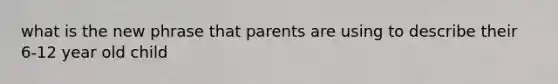 what is the new phrase that parents are using to describe their 6-12 year old child