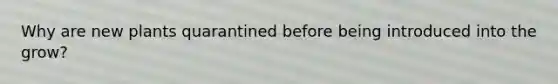 Why are new plants quarantined before being introduced into the grow?