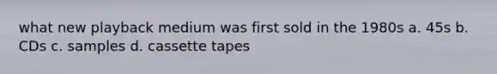 what new playback medium was first sold in the 1980s a. 45s b. CDs c. samples d. cassette tapes