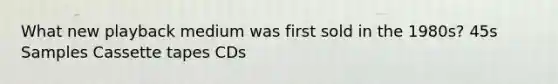 What new playback medium was first sold in the 1980s? 45s Samples Cassette tapes CDs