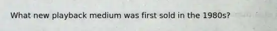 What new playback medium was first sold in the 1980s?