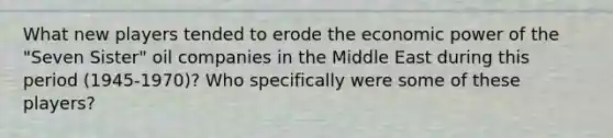 What new players tended to erode the economic power of the "Seven Sister" oil companies in the Middle East during this period (1945-1970)? Who specifically were some of these players?