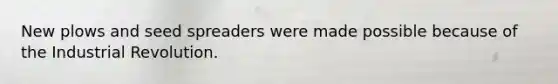 New plows and seed spreaders were made possible because of the Industrial Revolution.