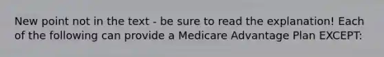 New point not in the text - be sure to read the explanation! Each of the following can provide a Medicare Advantage Plan EXCEPT: