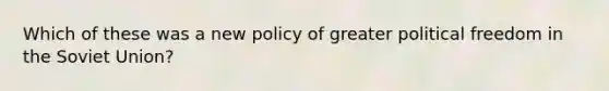 Which of these was a new policy of greater political freedom in the Soviet Union?