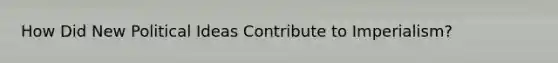 How Did New Political Ideas Contribute to Imperialism?