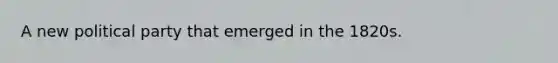 A new political party that emerged in the 1820s.