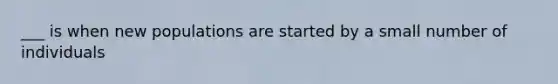 ___ is when new populations are started by a small number of individuals