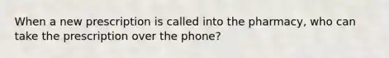 When a new prescription is called into the pharmacy, who can take the prescription over the phone?